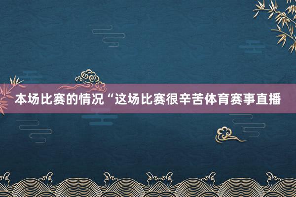 本场比赛的情况“这场比赛很辛苦体育赛事直播