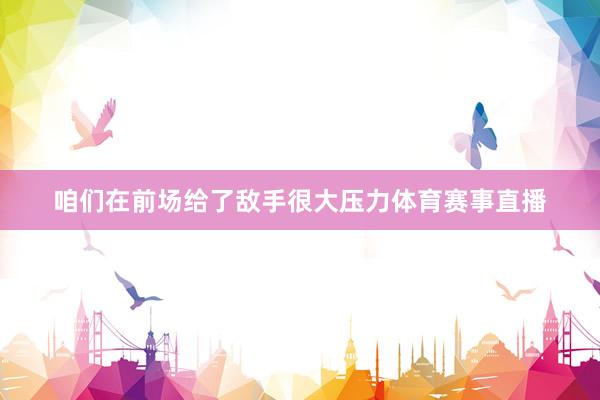 咱们在前场给了敌手很大压力体育赛事直播