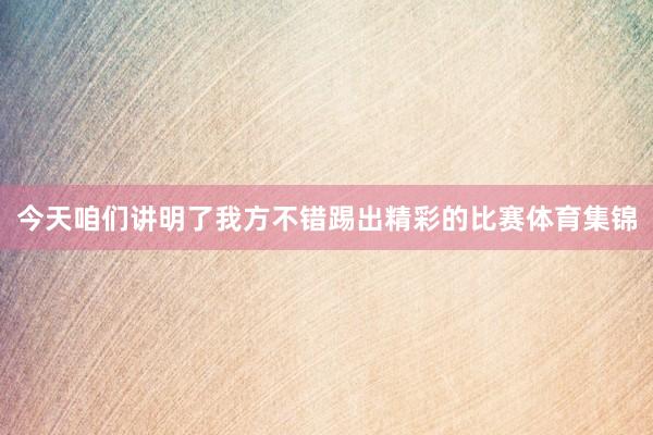 今天咱们讲明了我方不错踢出精彩的比赛体育集锦