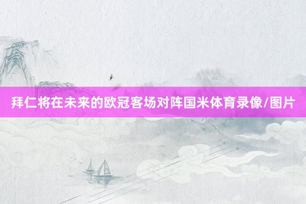 拜仁将在未来的欧冠客场对阵国米体育录像/图片