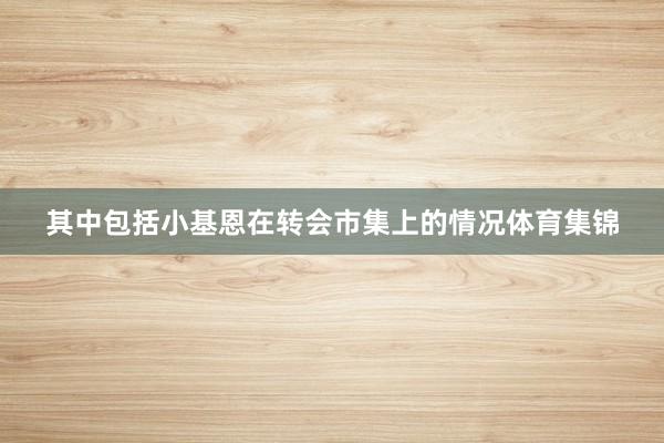 其中包括小基恩在转会市集上的情况体育集锦