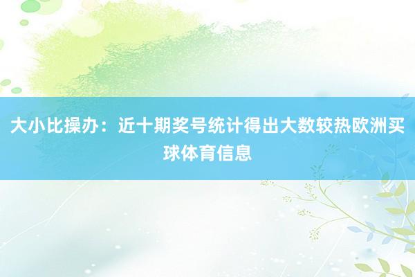 大小比操办：近十期奖号统计得出大数较热欧洲买球体育信息
