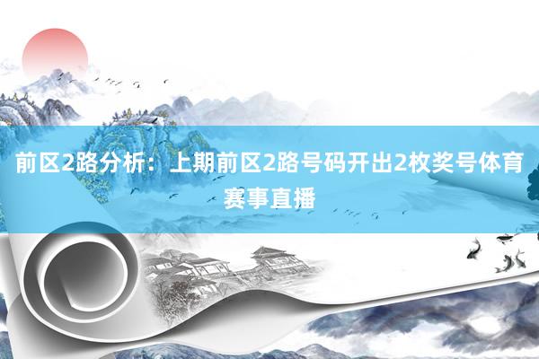 前区2路分析：上期前区2路号码开出2枚奖号体育赛事直播