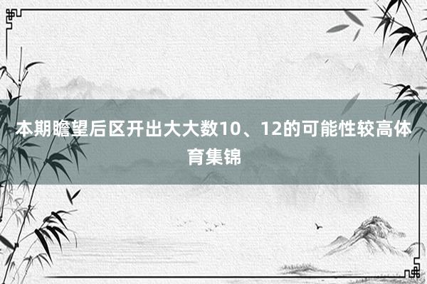 本期瞻望后区开出大大数10、12的可能性较高体育集锦