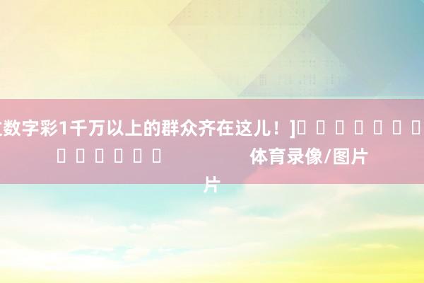 中过数字彩1千万以上的群众齐在这儿！]															                体育录像/图片