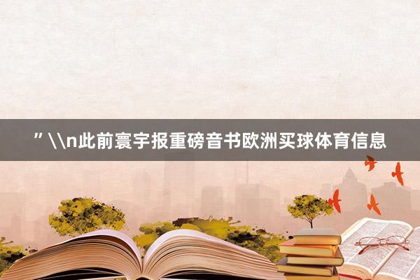 ”\n此前寰宇报重磅音书欧洲买球体育信息