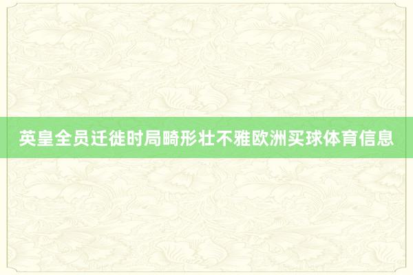 英皇全员迁徙时局畸形壮不雅欧洲买球体育信息