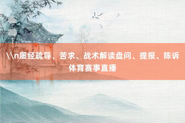 \n屡经疏导、苦求、战术解读盘问、提报、陈诉体育赛事直播