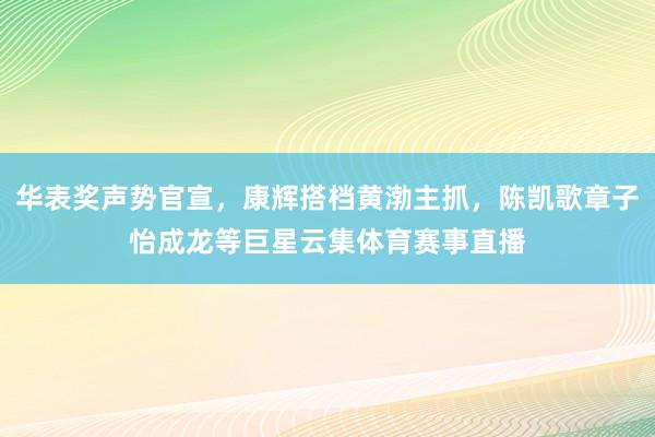 华表奖声势官宣，康辉搭档黄渤主抓，陈凯歌章子怡成龙等巨星云集体育赛事直播