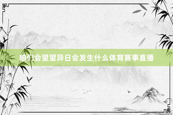 咱们会望望异日会发生什么体育赛事直播