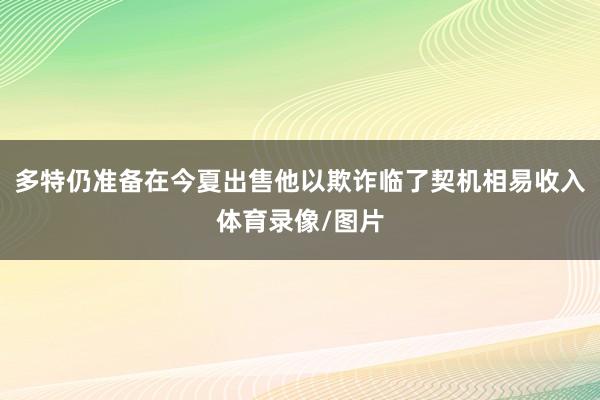 多特仍准备在今夏出售他以欺诈临了契机相易收入体育录像/图片