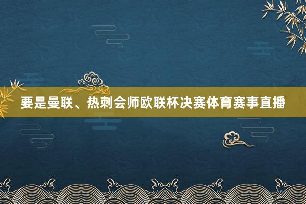 要是曼联、热刺会师欧联杯决赛体育赛事直播