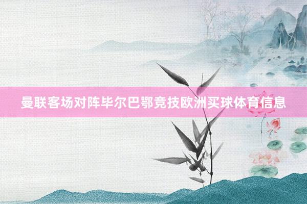 曼联客场对阵毕尔巴鄂竞技欧洲买球体育信息