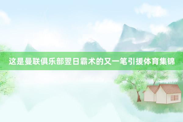 这是曼联俱乐部翌日霸术的又一笔引援体育集锦