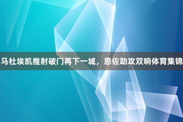 马杜埃凯推射破门再下一城，恩佐助攻双响体育集锦