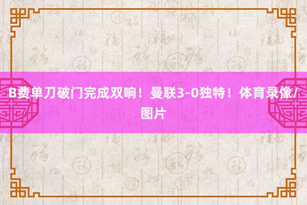 B费单刀破门完成双响！曼联3-0独特！体育录像/图片