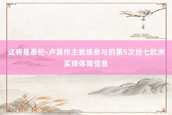 这将是泰伦-卢算作主教练参与的第5次抢七欧洲买球体育信息