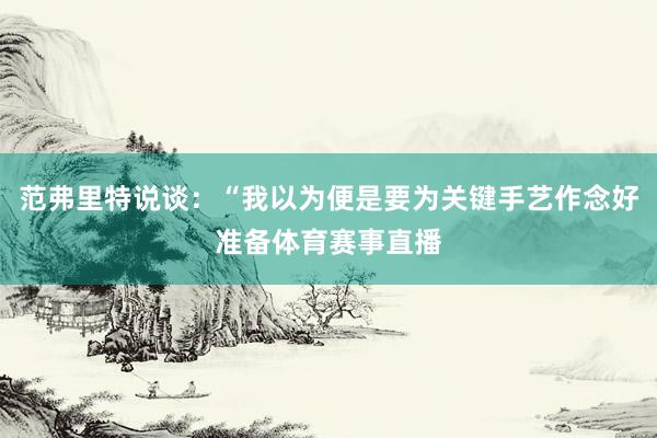 范弗里特说谈：“我以为便是要为关键手艺作念好准备体育赛事直播