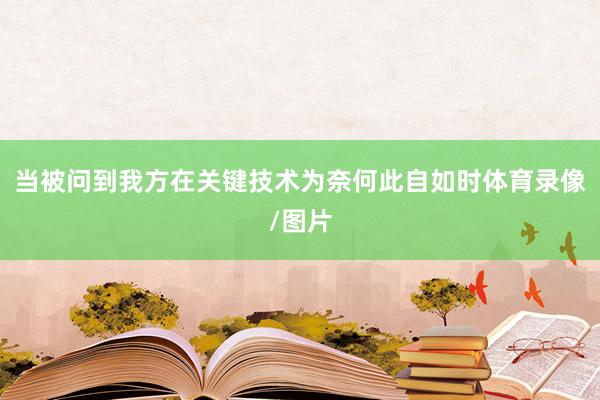 当被问到我方在关键技术为奈何此自如时体育录像/图片