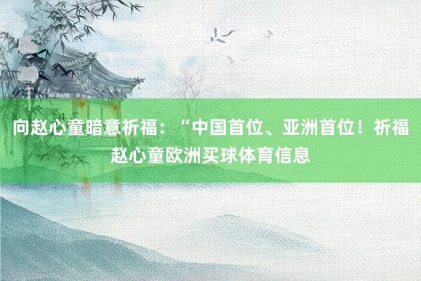 向赵心童暗意祈福：“中国首位、亚洲首位！祈福赵心童欧洲买球体育信息