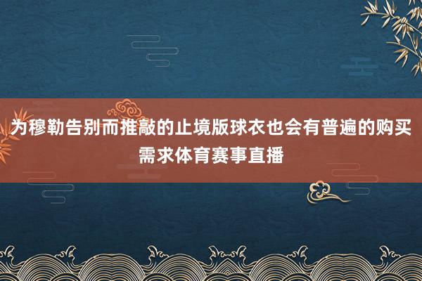 为穆勒告别而推敲的止境版球衣也会有普遍的购买需求体育赛事直播