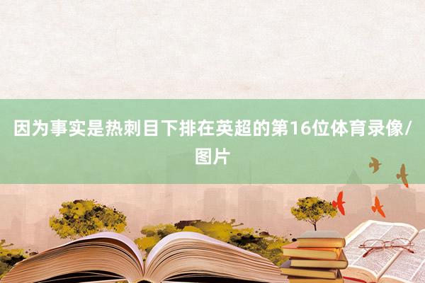 因为事实是热刺目下排在英超的第16位体育录像/图片