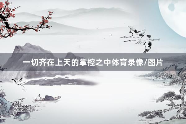 一切齐在上天的掌控之中体育录像/图片