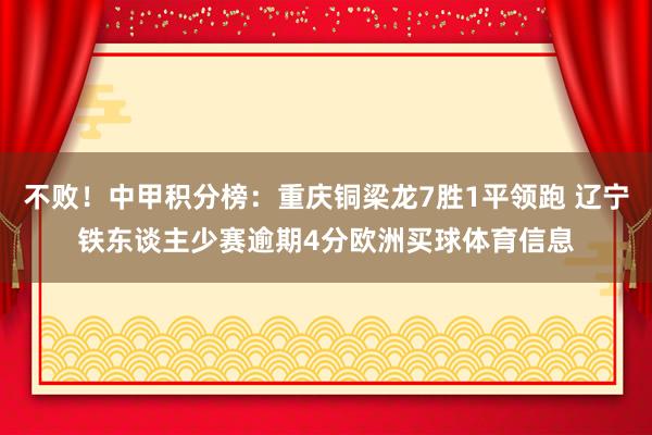 不败！中甲积分榜：重庆铜梁龙7胜1平领跑 辽宁铁东谈主少赛逾期4分欧洲买球体育信息