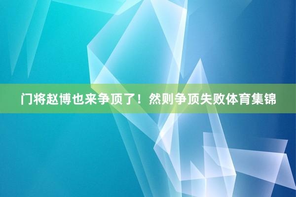 门将赵博也来争顶了！然则争顶失败体育集锦