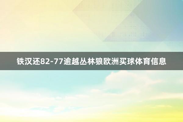 铁汉还82-77逾越丛林狼欧洲买球体育信息