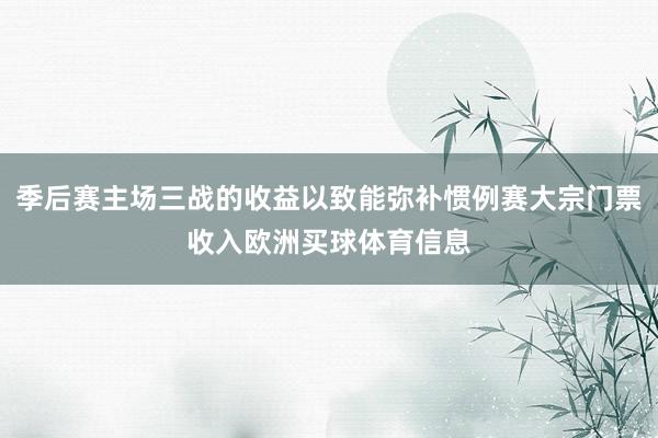 季后赛主场三战的收益以致能弥补惯例赛大宗门票收入欧洲买球体育信息