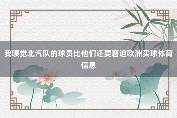 我嗅觉北汽队的球员比他们还要窘迫欧洲买球体育信息