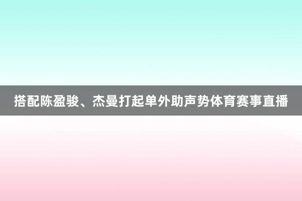 搭配陈盈骏、杰曼打起单外助声势体育赛事直播