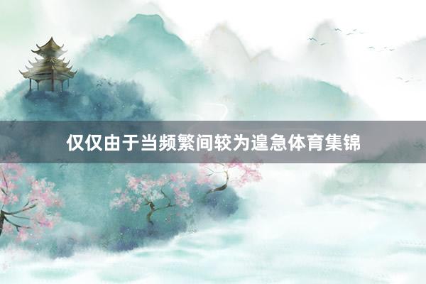仅仅由于当频繁间较为遑急体育集锦