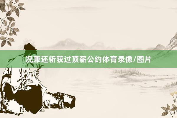 况兼还斩获过顶薪公约体育录像/图片