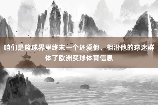 咱们是篮球界里终末一个还爱他、相沿他的球迷群体了欧洲买球体育信息