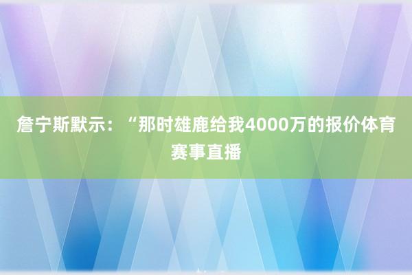 詹宁斯默示：“那时雄鹿给我4000万的报价体育赛事直播
