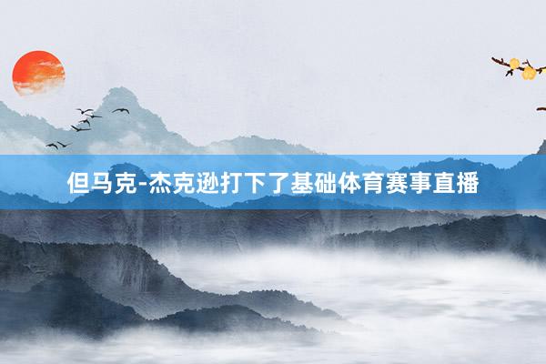 但马克-杰克逊打下了基础体育赛事直播