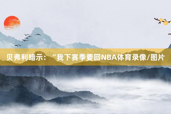 贝弗利暗示：“我下赛季要回NBA体育录像/图片