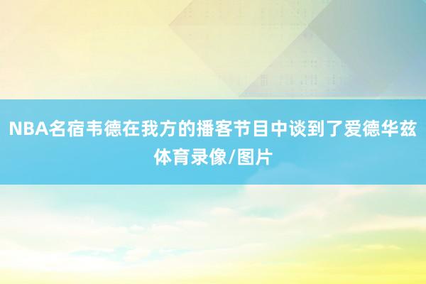 NBA名宿韦德在我方的播客节目中谈到了爱德华兹体育录像/图片