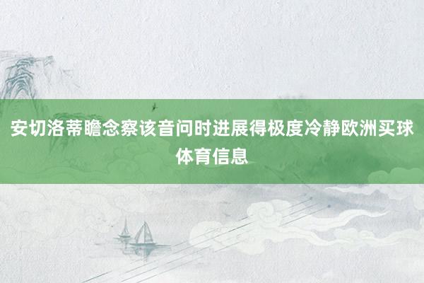 安切洛蒂瞻念察该音问时进展得极度冷静欧洲买球体育信息