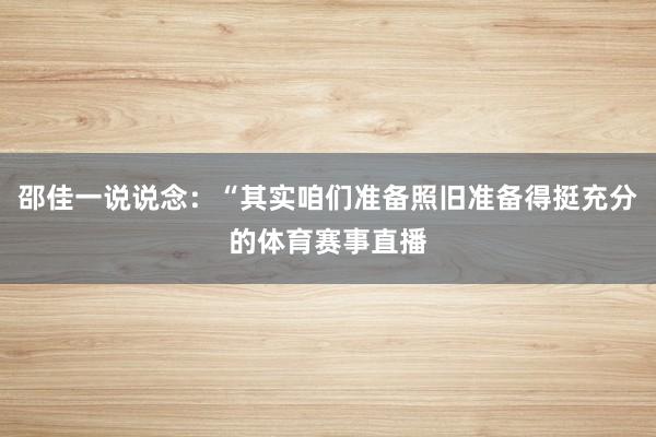 邵佳一说说念：“其实咱们准备照旧准备得挺充分的体育赛事直播