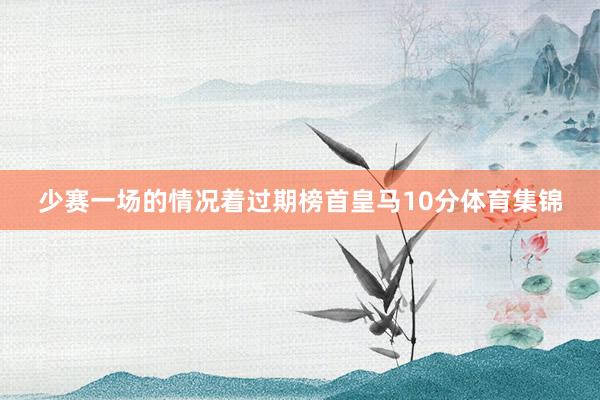少赛一场的情况着过期榜首皇马10分体育集锦