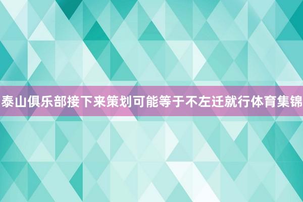 泰山俱乐部接下来策划可能等于不左迁就行体育集锦