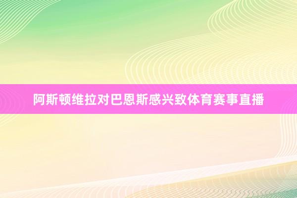 阿斯顿维拉对巴恩斯感兴致体育赛事直播