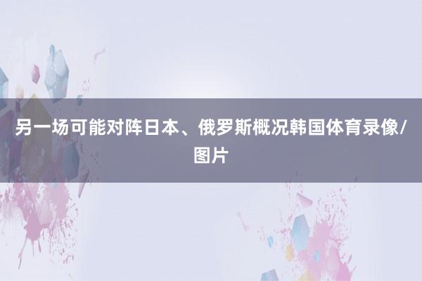 另一场可能对阵日本、俄罗斯概况韩国体育录像/图片
