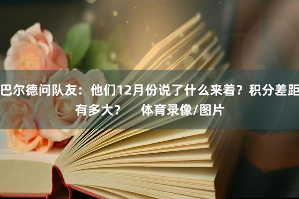 巴尔德问队友：他们12月份说了什么来着？积分差距有多大？    体育录像/图片
