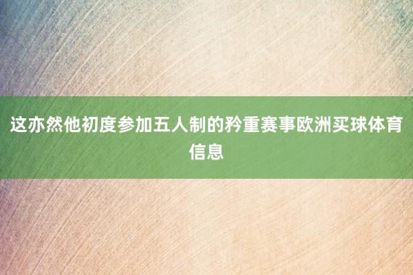 这亦然他初度参加五人制的矜重赛事欧洲买球体育信息