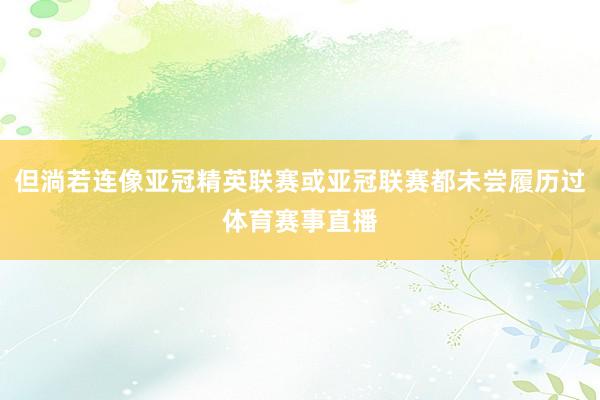 但淌若连像亚冠精英联赛或亚冠联赛都未尝履历过体育赛事直播