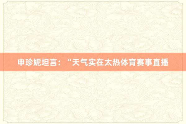 申珍妮坦言：“天气实在太热体育赛事直播